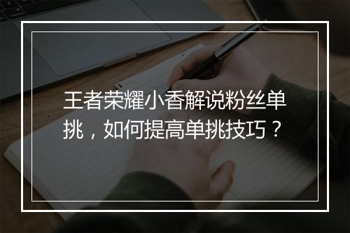 王者荣耀小香解说粉丝单挑，如何提高单挑技巧？