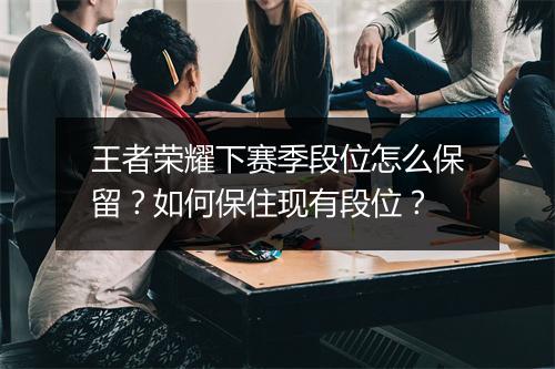 王者荣耀下赛季段位怎么保留？如何保住现有段位？