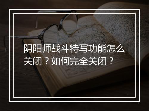 阴阳师战斗特写功能怎么关闭？如何完全关闭？