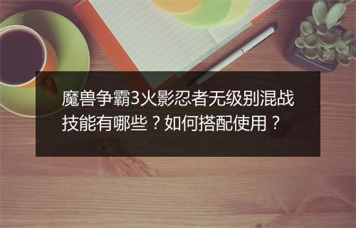 魔兽争霸3火影忍者无级别混战技能有哪些？如何搭配使用？