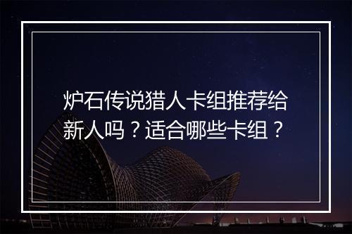 炉石传说猎人卡组推荐给新人吗？适合哪些卡组？