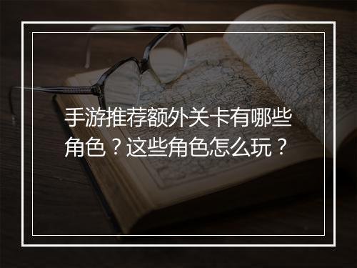 手游推荐额外关卡有哪些角色？这些角色怎么玩？