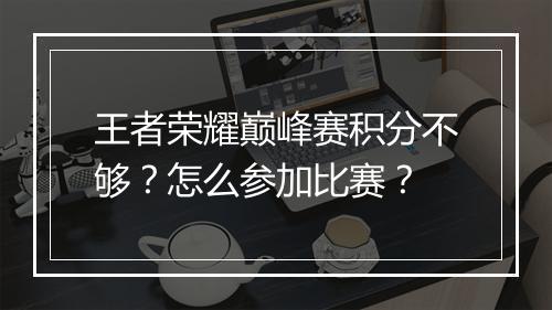 王者荣耀巅峰赛积分不够?怎么参加比赛?