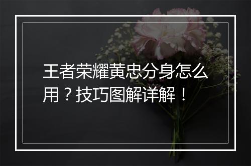 王者荣耀黄忠分身怎么用?技巧图解详解!