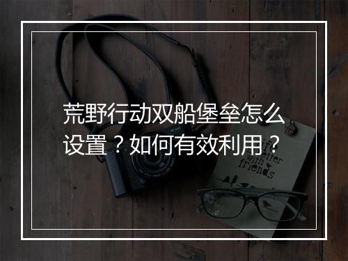 荒野行动双船堡垒怎么设置?如何有效利用?
