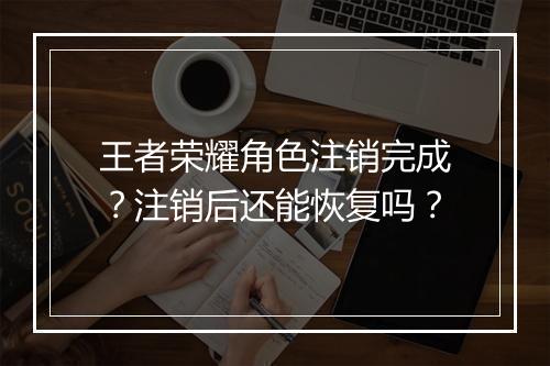 王者荣耀角色注销完成?注销后还能恢复吗?