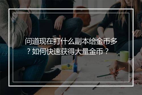 问道现在打什么副本给金币多？如何快速获得大量金币？