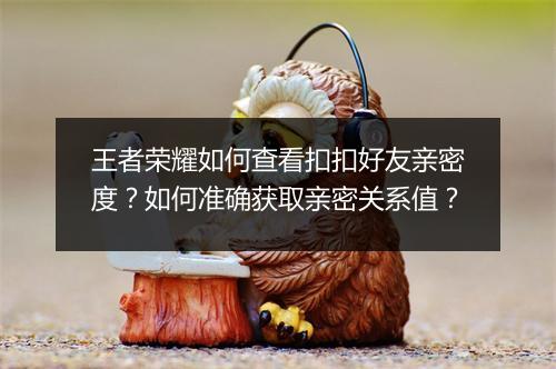 王者荣耀如何查看扣扣好友亲密度?如何准确获取亲密关系值?