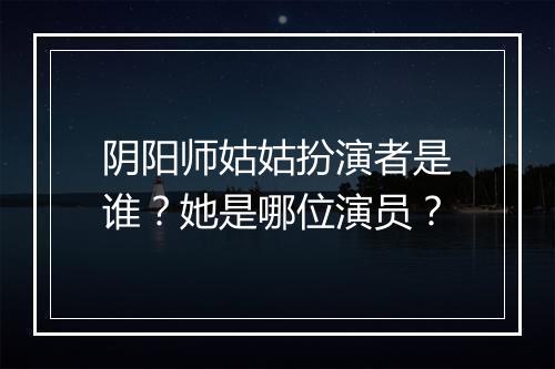 阴阳师姑姑扮演者是谁？她是哪位演员？