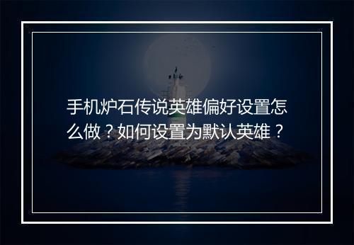 手机炉石传说英雄偏好设置怎么做？如何设置为默认英雄？