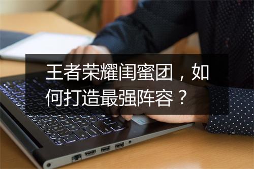 王者荣耀闺蜜团,如何打造最强阵容?