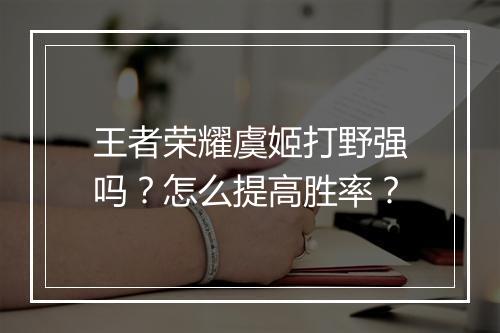 王者荣耀虞姬打野强吗?怎么提高胜率?