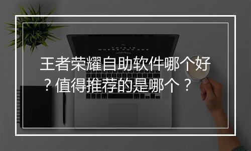 王者荣耀自助软件哪个好？值得推荐的是哪个？