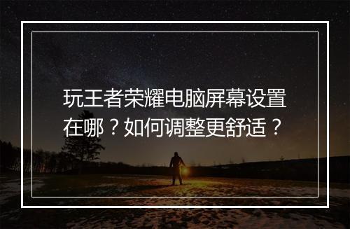 玩王者荣耀电脑屏幕设置在哪?如何调整更舒适?