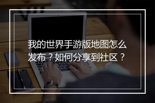 我的世界手游版地图怎么发布?如何分享到社区?