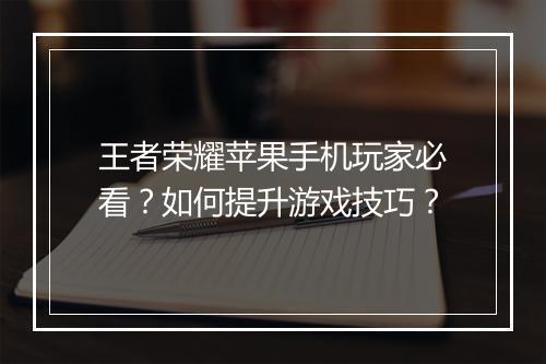 王者荣耀苹果手机玩家必看?如何提升游戏技巧?