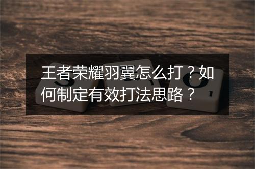 王者荣耀羽翼怎么打？如何制定有效打法思路？