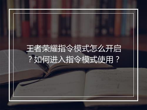 王者荣耀指令模式怎么开启？如何进入指令模式使用？
