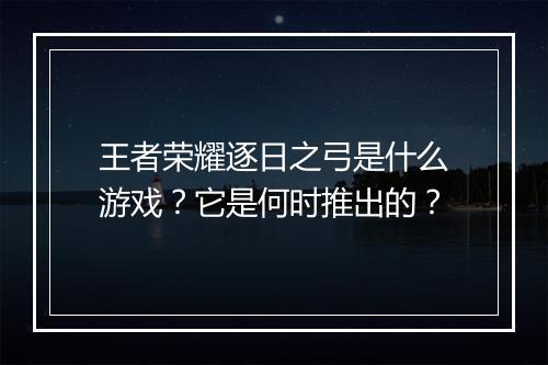 王者荣耀逐日之弓是什么游戏?它是何时推出的?
