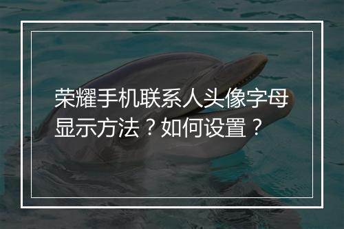 荣耀手机联系人头像字母显示方法？如何设置？