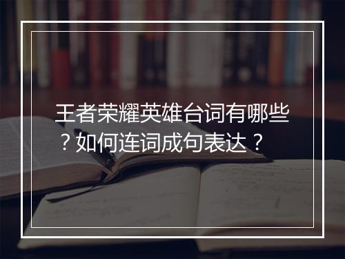 王者荣耀英雄台词有哪些?如何连词成句表达?