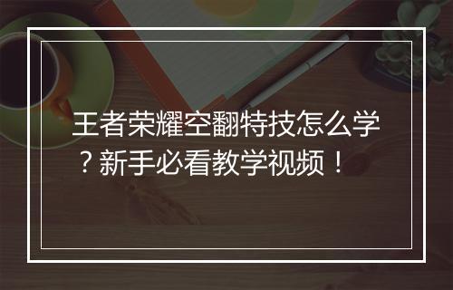 王者荣耀空翻特技怎么学?新手必看教学视频!