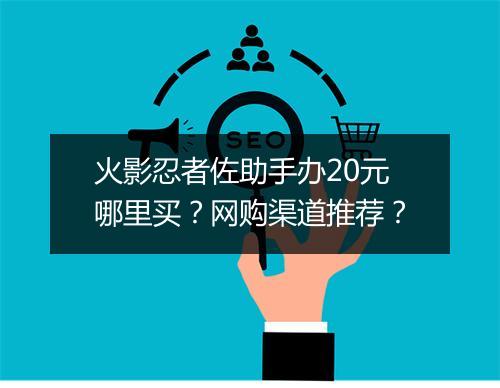 火影忍者佐助手办20元哪里买?网购渠道推荐?