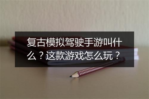 复古模拟驾驶手游叫什么？这款游戏怎么玩？