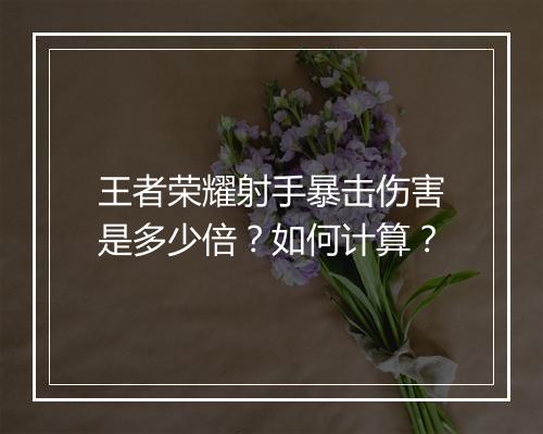 王者荣耀射手暴击伤害是多少倍?如何计算?