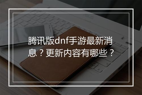 腾讯版dnf手游最新消息?更新内容有哪些?