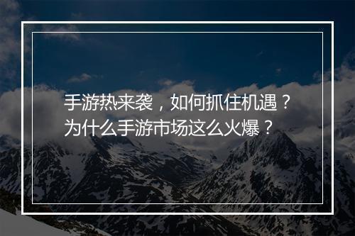 手游热来袭,如何抓住机遇?为什么手游市场这么火爆?