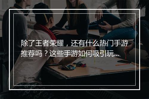 除了王者荣耀，还有什么热门手游推荐吗？这些手游如何吸引玩家？