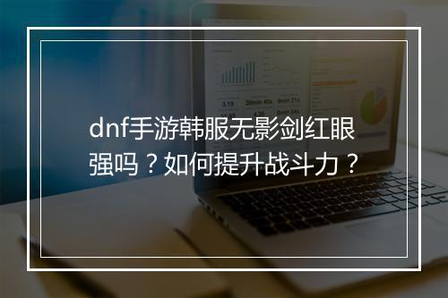 dnf手游韩服无影剑红眼强吗？如何提升战斗力？