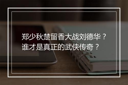 郑少秋楚留香大战刘德华?谁才是真正的武侠传奇?