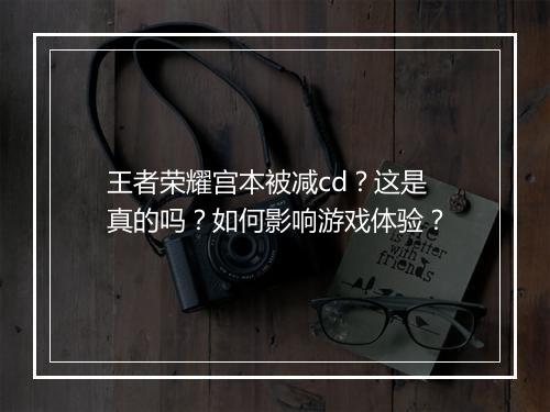王者荣耀宫本被减cd？这是真的吗？如何影响游戏体验？