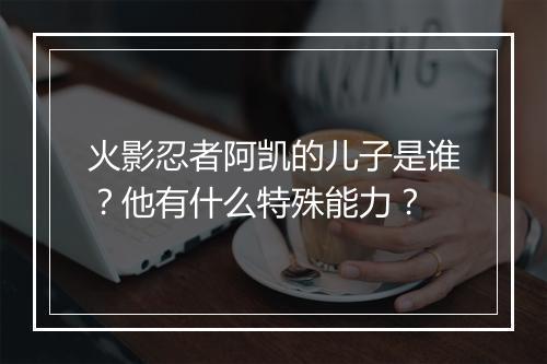 火影忍者阿凯的儿子是谁？他有什么特殊能力？