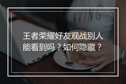王者荣耀好友观战别人能看到吗？如何隐藏？
