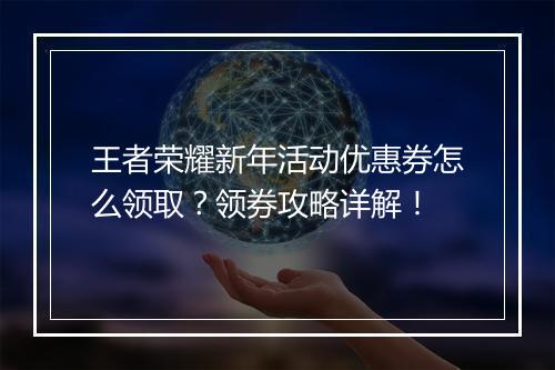 王者荣耀新年活动优惠券怎么领取？领券攻略详解！