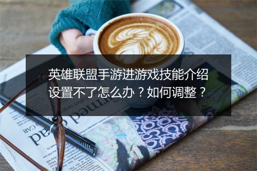 英雄联盟手游进游戏技能介绍设置不了怎么办？如何调整？