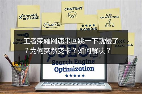 王者荣耀网速来回跳一下就慢了?为何突然变卡?如何解决?