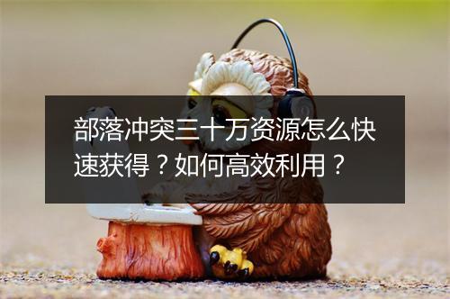 部落冲突三十万资源怎么快速获得？如何高效利用？
