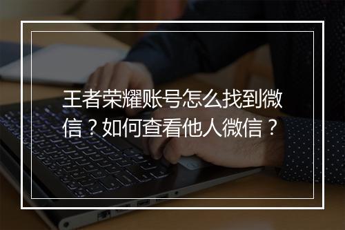 王者荣耀账号怎么找到微信？如何查看他人微信？