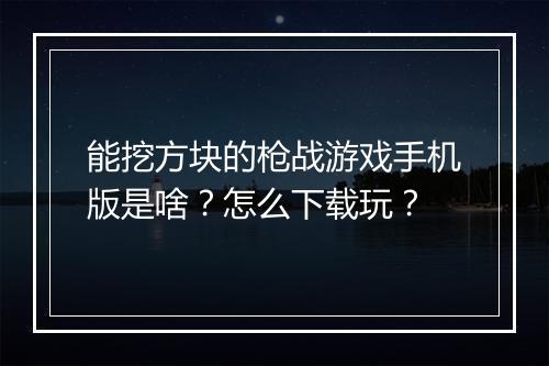能挖方块的枪战游戏手机版是啥?怎么下载玩?