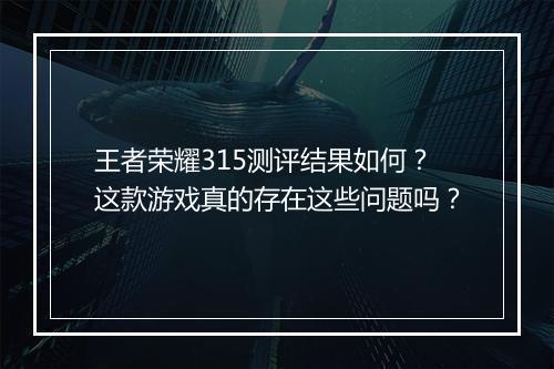 王者荣耀315测评结果如何?这款游戏真的存在这些问题吗?
