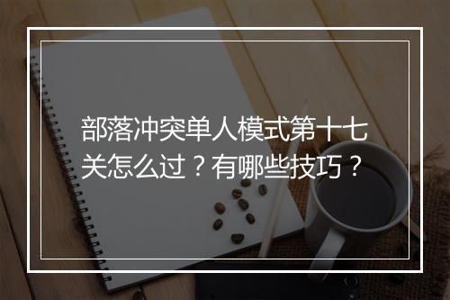 部落冲突单人模式第十七关怎么过？有哪些技巧？