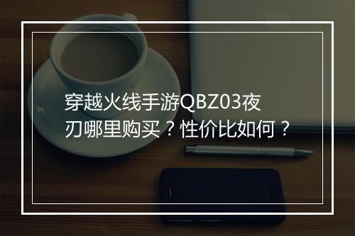 穿越火线手游QBZ03夜刃哪里购买？性价比如何？