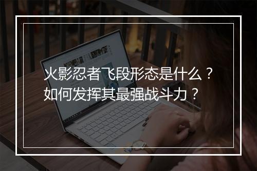 火影忍者飞段形态是什么？如何发挥其最强战斗力？