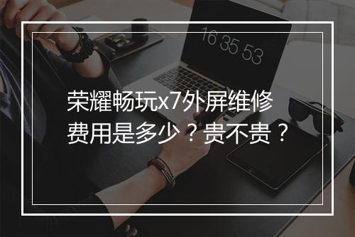 荣耀畅玩x7外屏维修费用是多少?贵不贵?