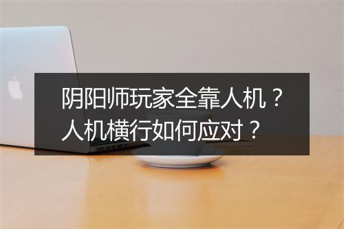 阴阳师玩家全靠人机?人机横行如何应对?