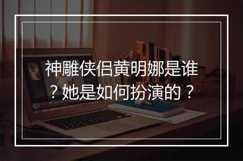 神雕侠侣黄明娜是谁？她是如何扮演的？